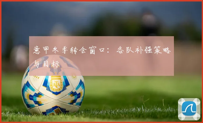 意甲冬季转会窗口：各队补强策略与目标