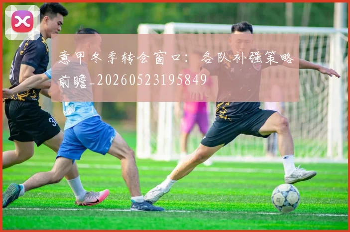 意甲冬季转会窗口：各队补强策略前瞻_20260523195849