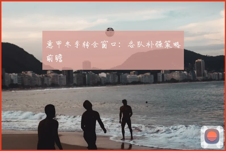 意甲冬季转会窗口：各队补强策略前瞻